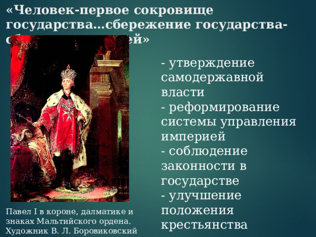 «Человек-первое сокровище государства…сбережение государства-сбережение людей»   - утверждение самодержавной власти - реформирование системы управления империей - соблюдение законности в государстве - улучшение положения крестьянства - взвешенная рациональная внешняя политика Павел I в короне, далматике и знаках Мальтийского ордена. Художник В. Л. Боровиковский 