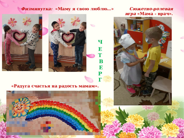 Физминутка:  «Маму я свою люблю…» Сюжетно-ролевая игра  «Мама - врач».     Ч  Е  Т  В  Е  Р  Г «Радуга счастья на радость мамам» . 