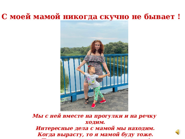 С моей мамой никогда скучно не бывает !            Мы с ней вместе на прогулки и на речку ходим. Интересные дела с мамой мы находим. Когда вырасту, то я мамой буду тоже. Потому, что на нее очень я похожа! 