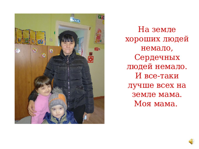 На земле хороших людей немало,  Сердечных людей немало.  И все-таки лучше всех на земле мама. Моя мама. 