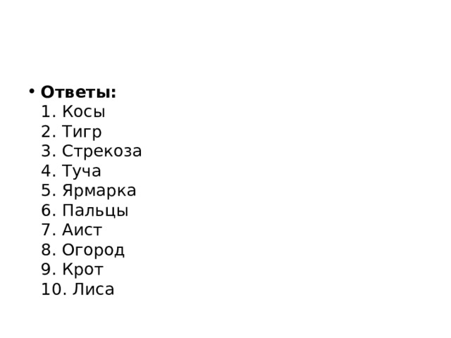 Ответы:   1. Косы   2. Тигр   3. Стрекоза   4. Туча   5. Ярмарка   6. Пальцы   7. Аист   8. Огород   9. Крот   10. Лиса 