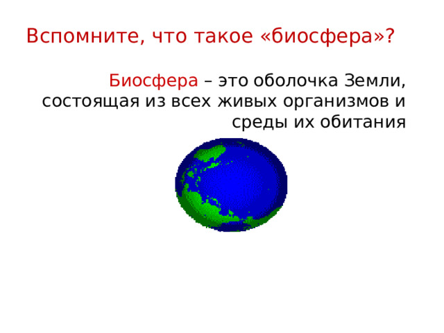 Вспомните, что такое «биосфера»? Биосфера – это оболочка Земли, состоящая из всех живых организмов и среды их обитания 