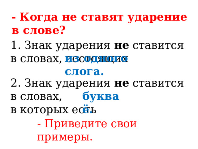 - Когда не ставят ударение в слове? 1. Знак ударения не ставится в словах, состоящих из одного слога. 2. Знак ударения не ставится в словах, в которых есть буква ё. - Приведите свои примеры. 