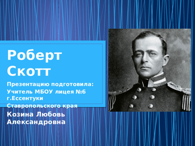 Роберт Скотт Презентацию подготовила: Учитель МБОУ лицея №6 г.Ессентуки Ставропольского края Козина Любовь Александровна 