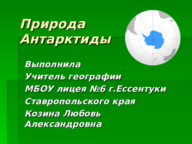 Природа  Антарктиды Выполнила Учитель географии МБОУ лицея №6 г.Ессентуки Ставропольского края Козина Любовь Александровна 