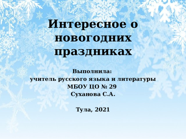 Интересное о новогодних праздниках Выполнила: учитель русского языка и литературы МБОУ ЦО № 29 Суханова С.А.  Тула, 2021 