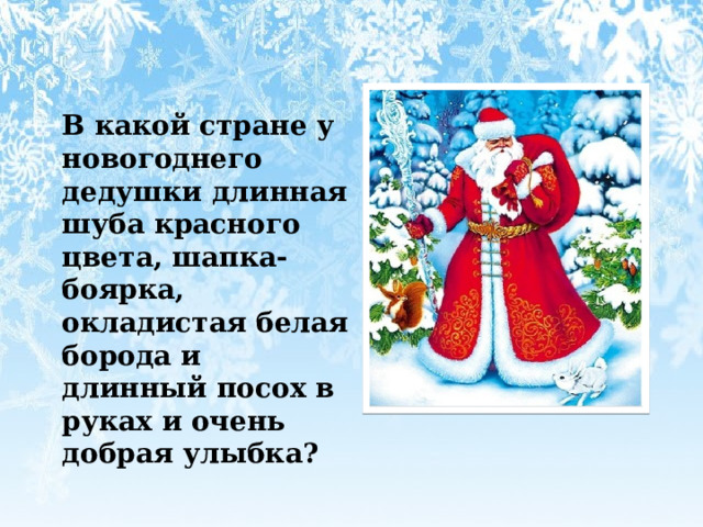  В какой стране у новогоднего дедушки длинная шуба красного цвета, шапка-боярка, окладистая белая борода и длинный посох в руках и очень добрая улыбка? 