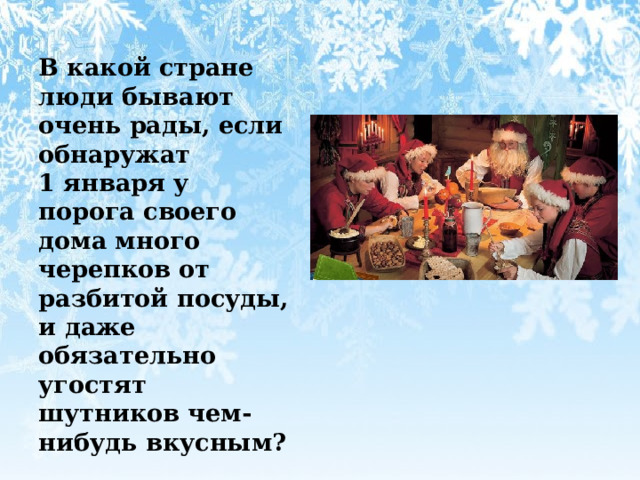  В какой стране люди бывают очень рады, если обнаружат 1 января у порога своего дома много черепков от разбитой посуды, и даже обязательно угостят шутников чем-нибудь вкусным? 
