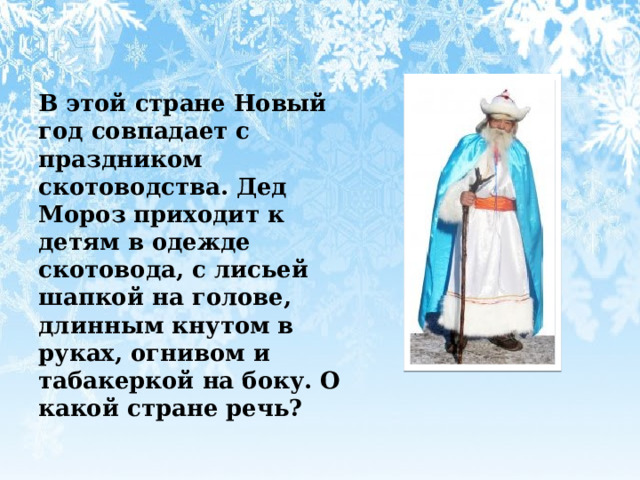 В этой стране Новый год совпадает с праздником скотоводства. Дед Мороз приходит к детям в одежде скотовода, с лисьей шапкой на голове, длинным кнутом в руках, огнивом и табакеркой на боку. О какой стране речь? 