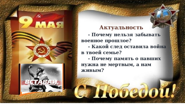 Актуальность - Почему нельзя забывать военное прошлое? - Какой след оставила война в твоей семье? - Почему память о павших нужна не мертвым, а нам живым? 