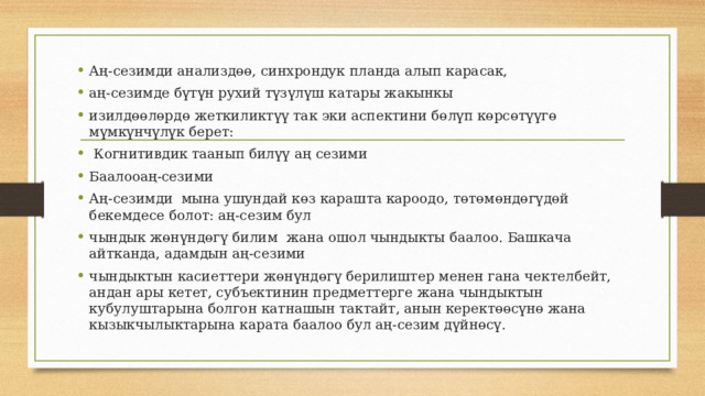 Аң-сезимди анализдөө, синхрондук планда алып карасак, аң-сезимде бүтүн рухий түзүлүш катары жакынкы изилдөөлөрдө жеткиликтүү так эки аспектини бөлүп көрсөтүүгө мүмкүнчүлүк берет:  Когнитивдик таанып билүү аң сезими Баалооаң-сезими Аң-сезимди мына ушундай көз карашта кароодо, төтөмөндөгүдөй бекемдесе болот: аң-сезим бул чындык жөнүндөгү билим жана ошол чындыкты баалоо. Башкача айтканда, адамдын аң-сезими чындыктын касиеттери жөнүндөгү берилиштер менен гана чектелбейт, андан ары кетет, субъектинин предметтерге жана чындыктын кубулуштарына болгон катнашын тактайт, анын керектөөсүнө жана кызыкчылыктарына карата баалоо бул аң-сезим дүйнөсү. 