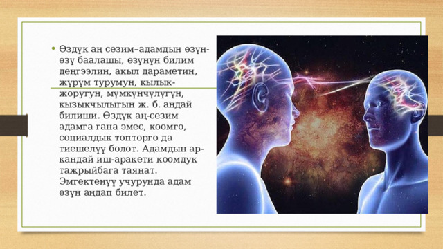 Өздүк аң сезим–адамдын өзүн-өзү баалашы, өзүнүн билим деңгээлин, акыл дараметин, жүрүм турумун, кылык-жоругун, мүмкүнчүлүгүн, кызыкчылыгын ж. б. аңдай билиши. Өздүк аң-сезим адамга гана эмес, коомго, социалдык топторго да тиешелүү болот. Адамдын ар-кандай иш-аракети коомдук тажрыйбага таянат. Эмгектенүү учурунда адам өзүн аңдап билет. 