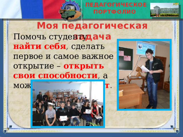 ПЕДАГОГИЧЕСКОЕ ПОРТФОЛИО  Моя педагогическая задача Помочь студенту найти себя , сделать первое и самое важное открытие – открыть свои способности , а может быть, и  талант . 
