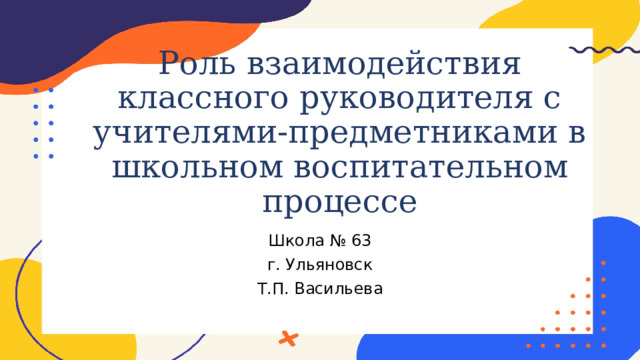 Роль взаимодействия классного руководителя с учителями-предметниками в школьном воспитательном процессе Школа № 63 г. Ульяновск Т.П. Васильева 