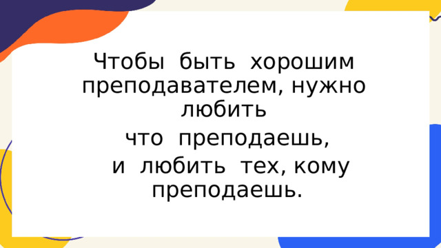 Чтобы  быть  хорошим преподавателем, нужно  любить   что  преподаешь,   и  любить  тех, кому  преподаешь. 