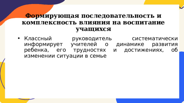 Формирующая последовательность и комплексность влияния на воспитание учащихся Классный руководитель систематически информирует учителей о динамике развития ребенка, его трудностях и достижениях, об изменении ситуации в семье 
