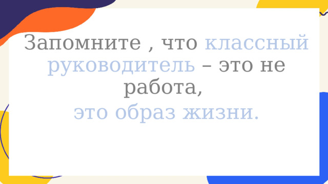 Запомните , что классный руководитель – это не работа, это образ жизни. 