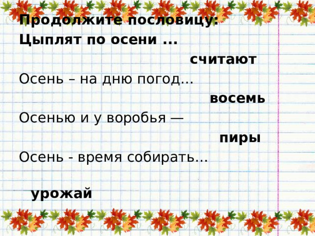 Продолжите пословицу: Цыплят по осени ...  считают Осень – на дню погод…  восемь Осенью и у воробья —  пиры Осень - время собирать…  урожай 
