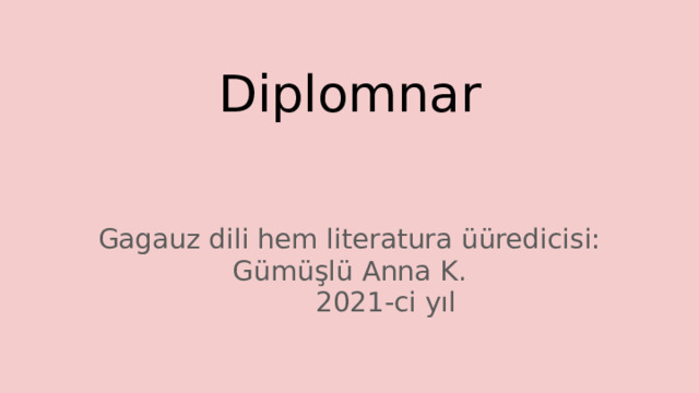 Diplomnar Gagauz dili hem literatura üüredicisi: Gümüşlü Anna K.  2021-ci yıl 