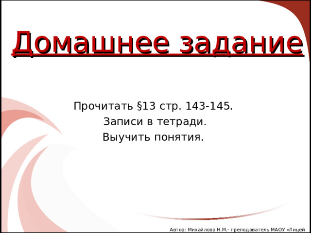 Домашнее задание Прочитать §13 стр. 143-145.  Записи в тетради. Выучить понятия. Автор: Михайлова Н.М.- преподаватель МАОУ «Лицей № 21» 