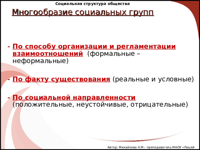 Социальная структура общества   Многообразие социальных групп    - По способу организации и регламентации взаимоотношений   (формальные – неформальные)  - По факту существования  (реальные и условные)   - По социальной направленности  (положительные, неустойчивые, отрицательные) Автор: Михайлова Н.М.- преподаватель МАОУ «Лицей № 21» 