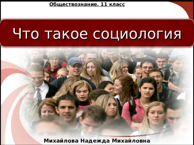 Обществознание. 11 класс Что такое социология Михайлова Надежда Михайловна 