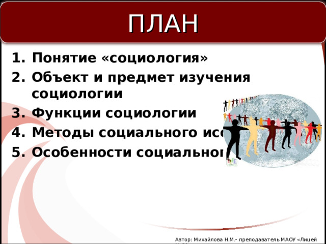 ПЛАН  Понятие «социология» Объект и предмет изучения социологии Функции социологии Методы социального исследования Особенности социального познания Автор: Михайлова Н.М.- преподаватель МАОУ «Лицей № 21» 