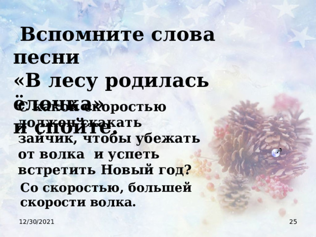  Вспомните слова песни «В лесу родилась ёлочка» и спойте. С какой скоростью должен скакать зайчик, чтобы убежать от волка и успеть встретить Новый год? Со скоростью, большей скорости волка. 12/30/2021  