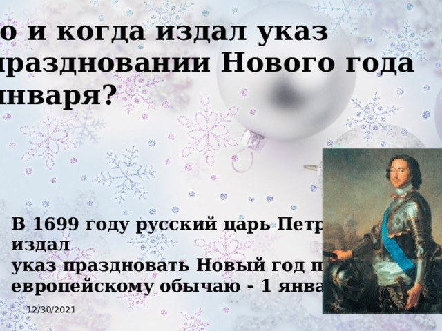 Кто и когда издал указ о праздновании Нового года 1 января? В 1699 году русский царь Петр 1 издал указ праздновать Новый год по европейскому обычаю - 1 января 12/30/2021  