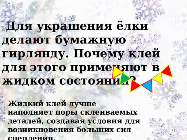  Для украшения ёлки делают бумажную гирлянду. Почему клей для этого применяют в жидком состоянии? Жидкий клей лучше наполняет поры склеиваемых деталей, создавая условия для возникновения больших сил сцепления. 12/30/2021  