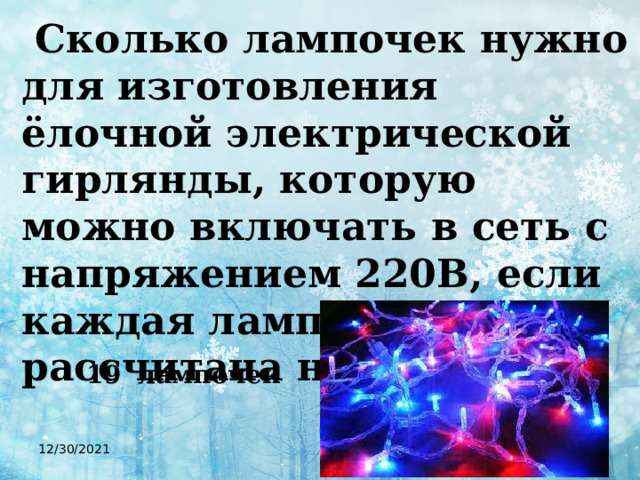  Сколько лампочек нужно для изготовления ёлочной электрической гирлянды, которую можно включать в сеть с напряжением 220В, если каждая лампочка рассчитана на 12В? 19 лампочек 12/30/2021  