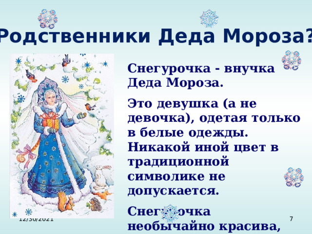 Родственники Деда Мороза? Снегурочка - внучка Деда Мороза. Это девушка (а не девочка), одетая только в белые одежды. Никакой иной цвет в традиционной символике не допускается. Снегурочка необычайно красива, немного грустна... 12/30/2021  