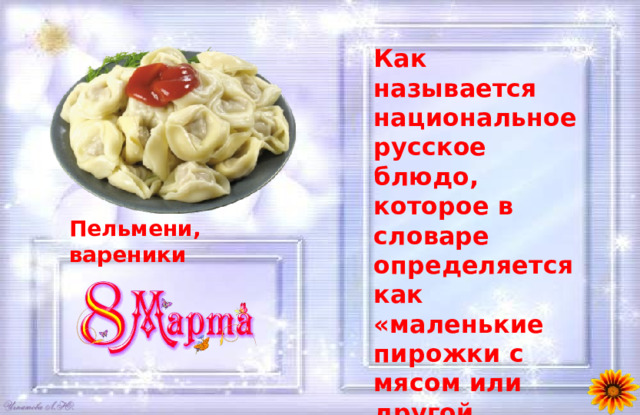 Как называется национальное русское блюдо, которое в словаре определяется как «маленькие пирожки с мясом или другой начинкой, сваренные в кипящей воде»? Пельмени, вареники 