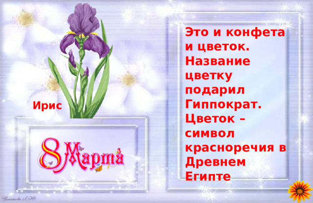 Это и конфета и цветок. Название цветку подарил Гиппократ. Цветок – символ красноречия в Древнем Египте  Ирис 