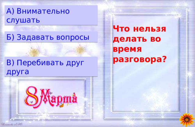 A) Внимательно слушать Что нельзя делать во время разговора? Б) Задавать вопросы B) Перебивать друг друга 