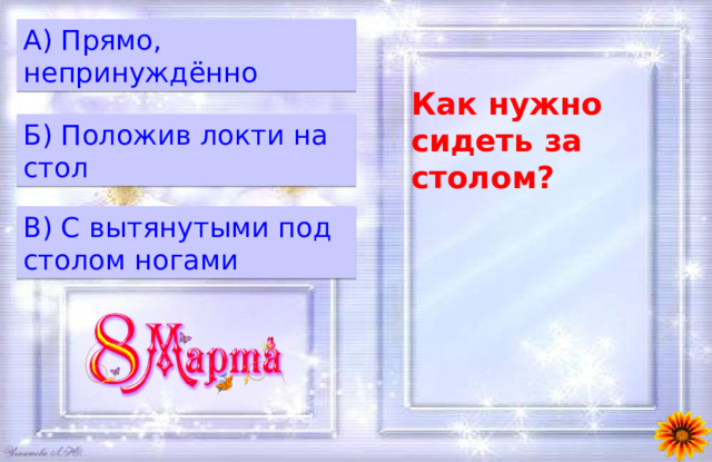 A) Прямо, непринуждённо Как нужно сидеть за столом? Б) Положив локти на стол B) С вытянутыми под столом ногами 