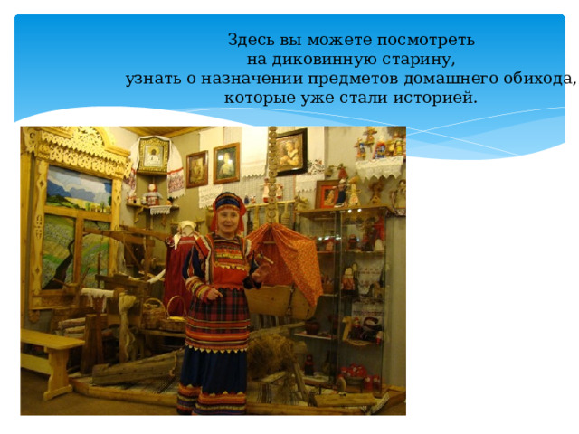 Здесь вы можете посмотреть на диковинную старину, узнать о назначении предметов домашнего обихода, которые уже стали историей. 