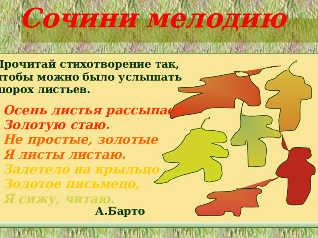 Сочини мелодию Прочитай стихотворение так, чтобы можно было услышать шорох листьев. Осень листья рассыпает- Золотую стаю. Не простые, золотые Я листы листаю. Залетело на крыльцо Золотое письмецо, Я сижу, читаю. А.Барто 
