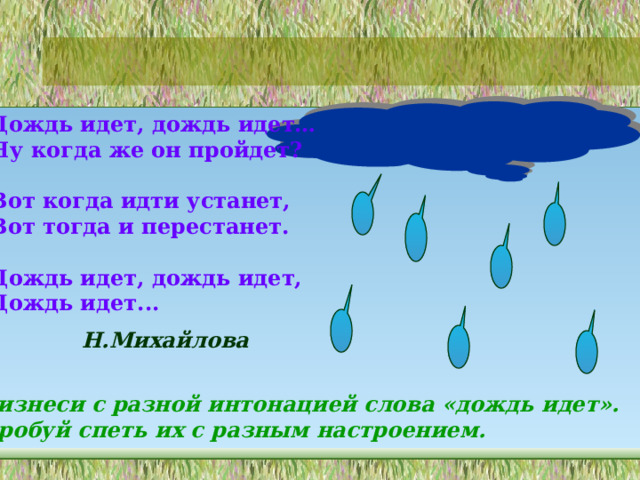 Дождь идет, дождь идет… Ну когда же он пройдет?  Вот когда идти устанет, Вот тогда и перестанет.  Дождь идет, дождь идет, Дождь идет... Н.Михайлова Произнеси с разной интонацией слова «дождь идет». Попробуй спеть их с разным настроением. 