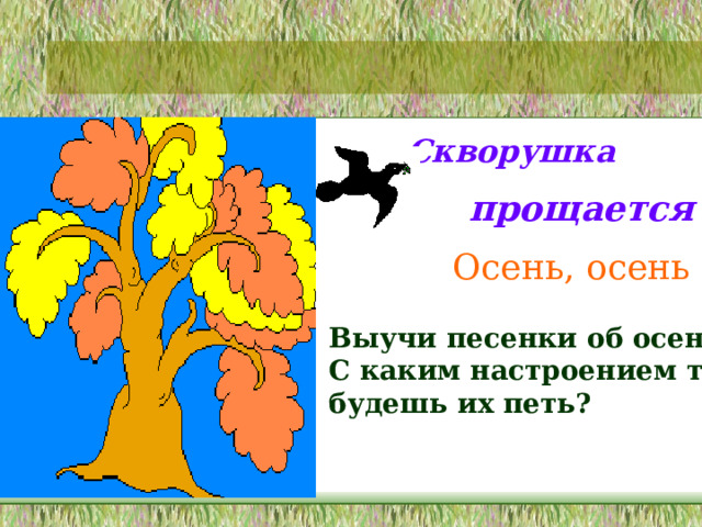 Скворушка прощается Осень, осень Выучи песенки об осени. С каким настроением ты будешь их петь?  