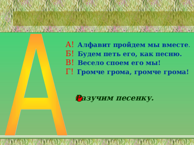 А!  Алфавит пройдем мы вместе . Б!  Будем петь его, как песню. В!  Весело споем его мы! Г!  Громче грома, громче грома! Разучим песенку. 