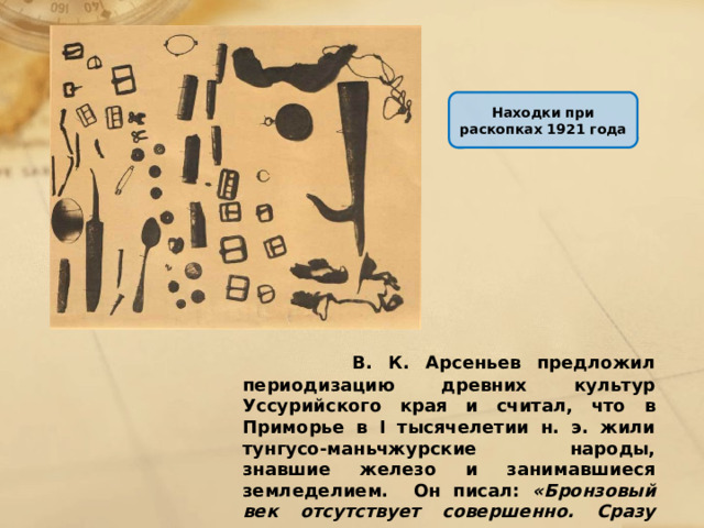 Находки при раскопках 1921 года  В. К. Арсеньев предложил периодизацию древних культур Уссурийского края и считал, что в Приморье в I тысячелетии н. э. жили тунгусо-маньчжурские народы, знавшие железо и занимавшиеся земледелием. Он писал: «Бронзовый век отсутствует совершенно. Сразу появляется на смену железо». 