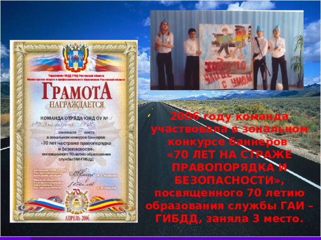 2006 году команда участвовала в зональном конкурсе баннеров «70 ЛЕТ НА СТРАЖЕ ПРАВОПОРЯДКА И БЕЗОПАСНОСТИ», посвященного 70 летию образования службы ГАИ – ГИБДД, заняла 3 место.  