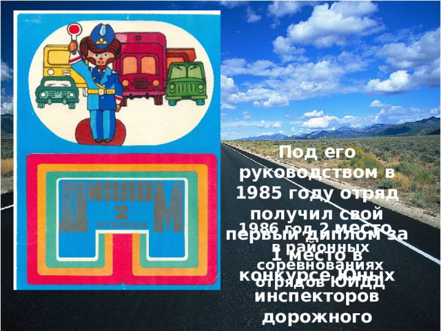 Под его руководством в 1985 году отряд получил свой первый диплом за 1 место в конкурсе Юных инспекторов дорожного движения  1986 год 2 место  в районных соревнованиях отрядов ЮИДД 