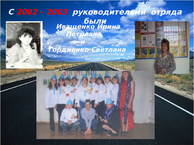 С 2002 – 2003 руководителями отряда были Иващенко Ирина Петровна и Гордиенко Светлана Владимировна 