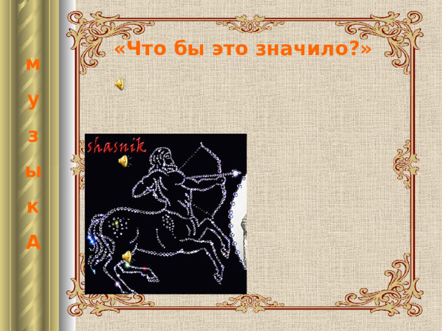 «Что бы это значило?» м у з ы к А 