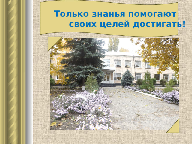  Только знанья помогают  своих целей достигать! 