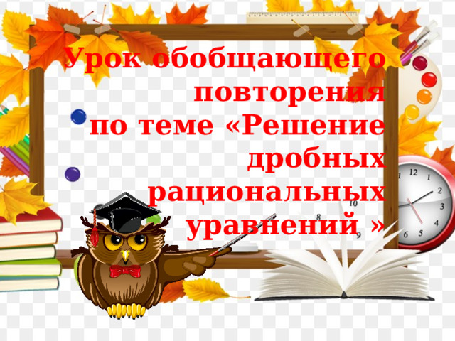 Урок обобщающего повторения по теме «Решение дробных рациональных уравнений » 