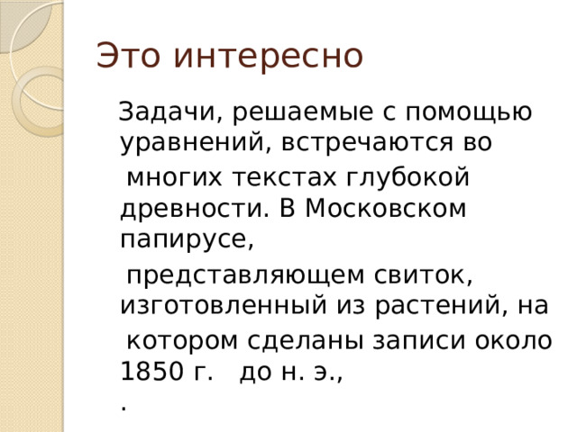 Это интересно  Задачи, решаемые с помощью уравнений, встречаются во  многих текстах глубокой древности. В Московском папирусе,  представляющем свиток, изготовленный из растений, на  котором сделаны записи около 1850 г. до н. э.,  . 