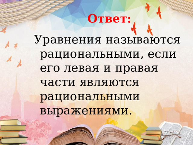 Ответ: Уравнения называются рациональными, если его левая и правая части являются рациональными выражениями. 